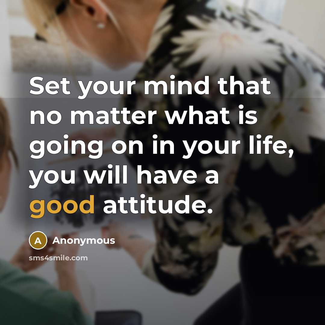 “Set your mind that no matter what is going on in your life, you will have a good attitude.” quote by Anonymous