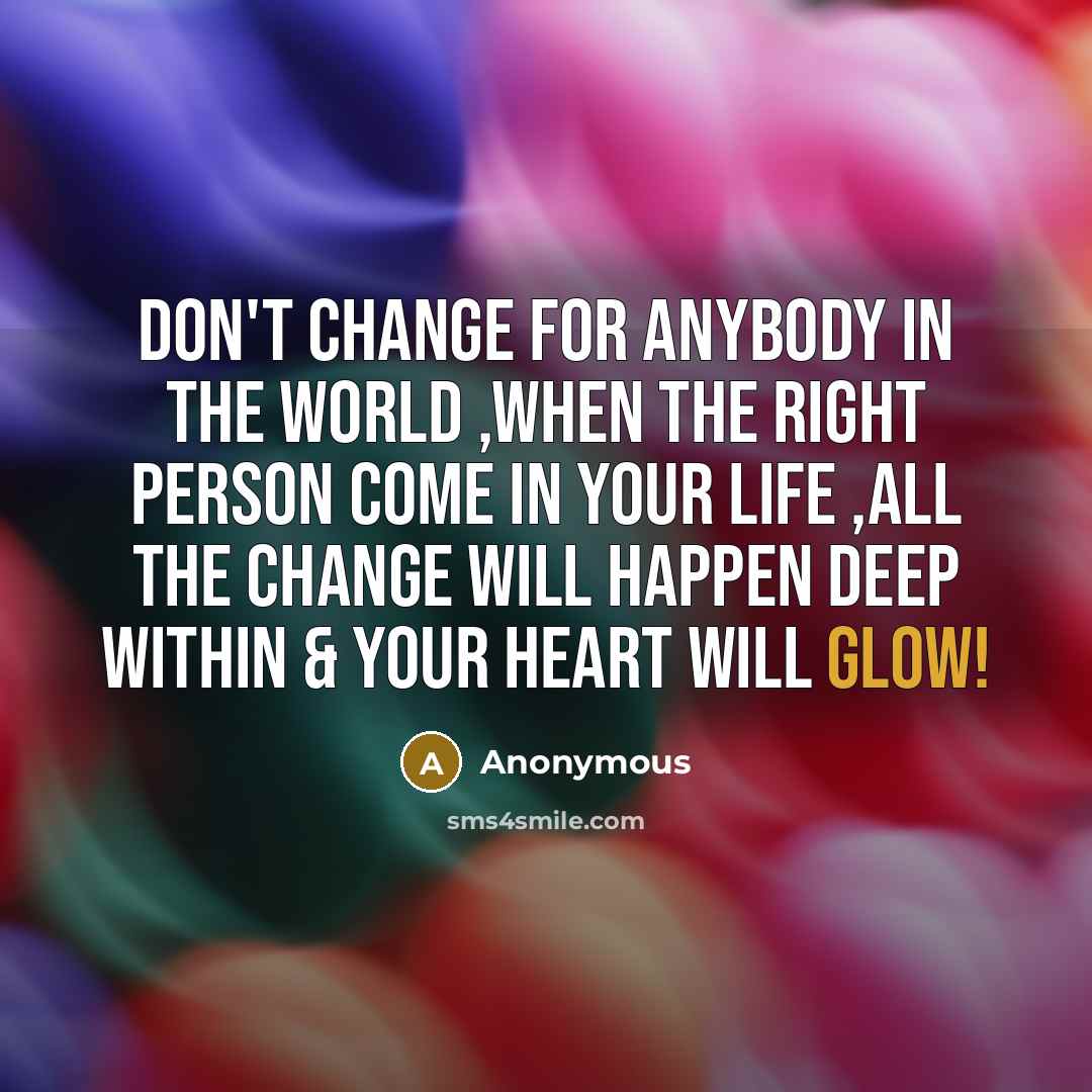 “Don't change for anybody in the world ,when the right person come in your life ,all the change will happen deep within & your heart will glow!” quote by Anonymous
