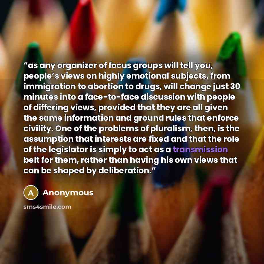 “as any organizer of focus groups will tell you, people’s views on highly emotional subjects, from immigration to abortion to drugs, will change just 30 minutes into a face-to-face discussion with people of differing views, provided that they are all given the same information and ground rules that…” quote by Anonymous
