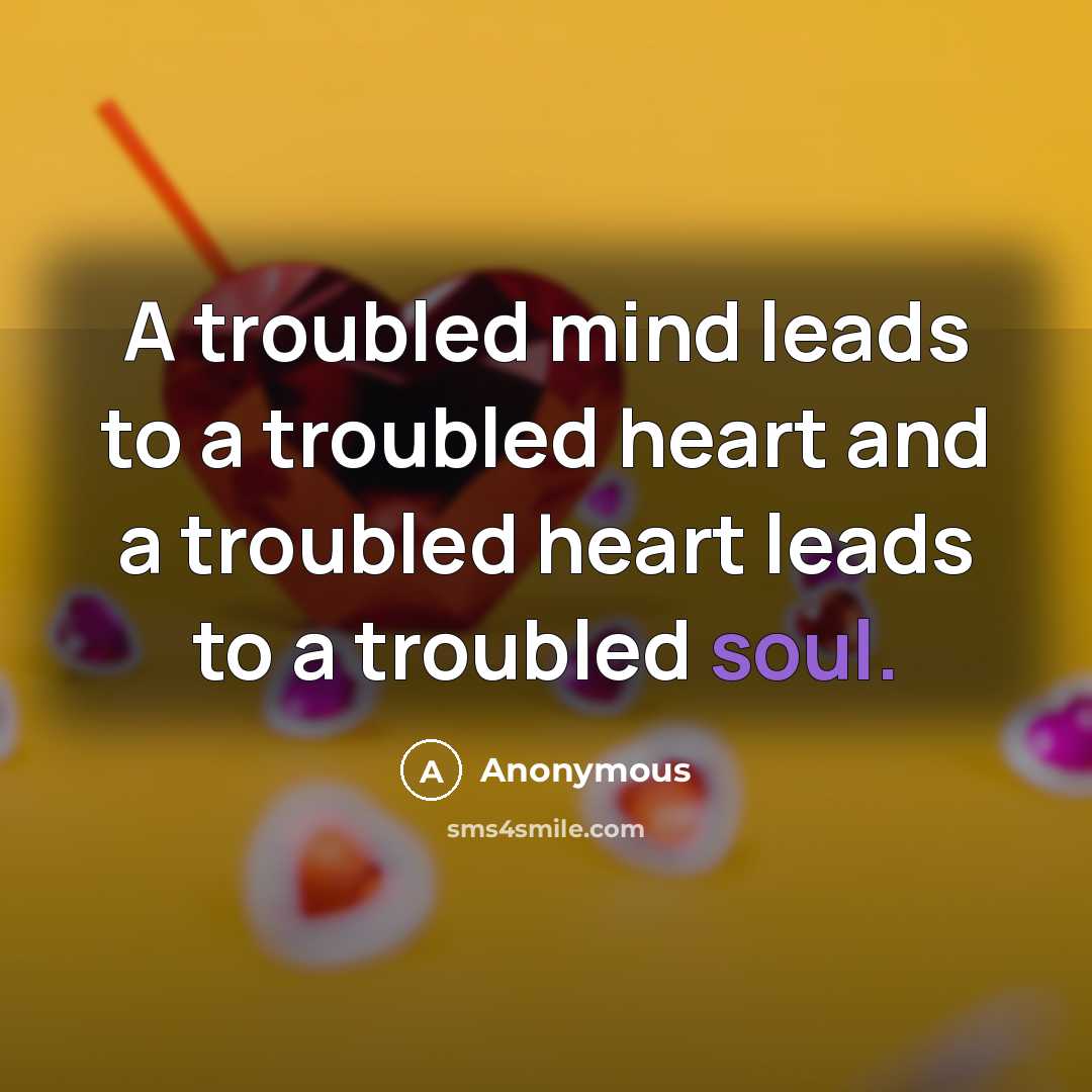 “A troubled mind leads to a troubled heart and a troubled heart leads to a troubled soul.” quote by Anonymous
