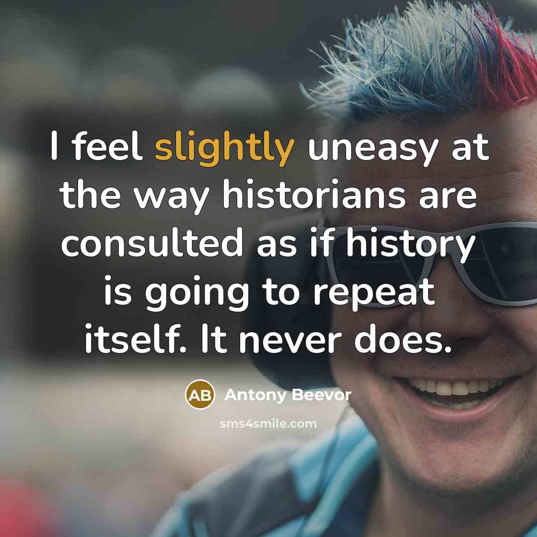 “I feel slightly uneasy at the way historians are consulted as if history is going to repeat itself. It never does.” quote by Antony Beevor