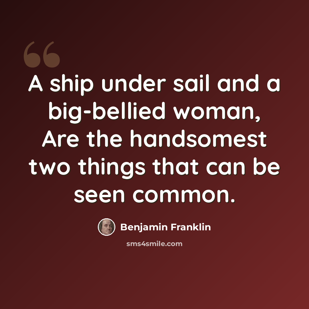 “A ship under sail and a big-bellied woman, Are the handsomest two things that can be seen common.” quote by Benjamin Franklin