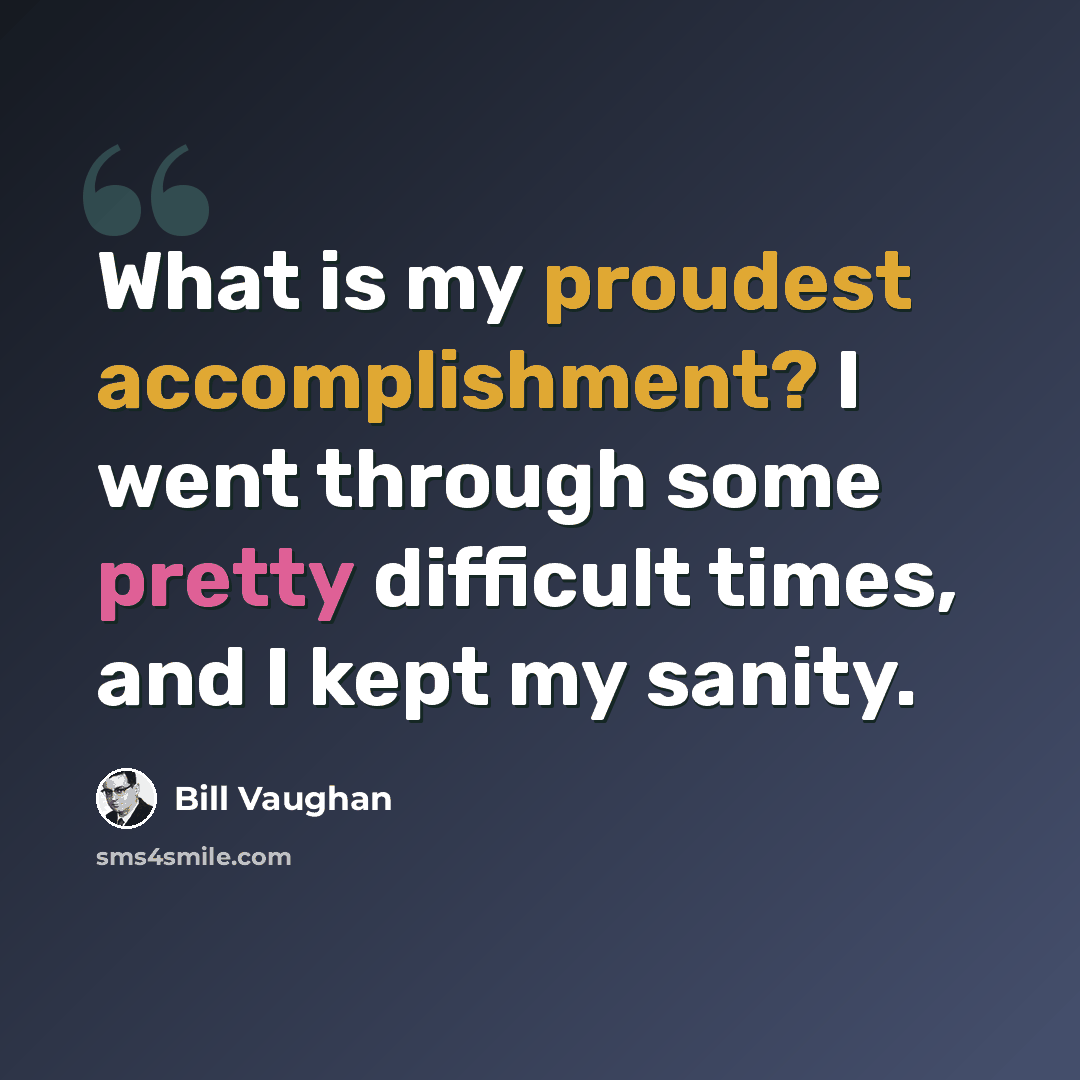“What is my proudest accomplishment? I went through some pretty difficult times, and I kept my sanity.” quote by Bill Vaughan