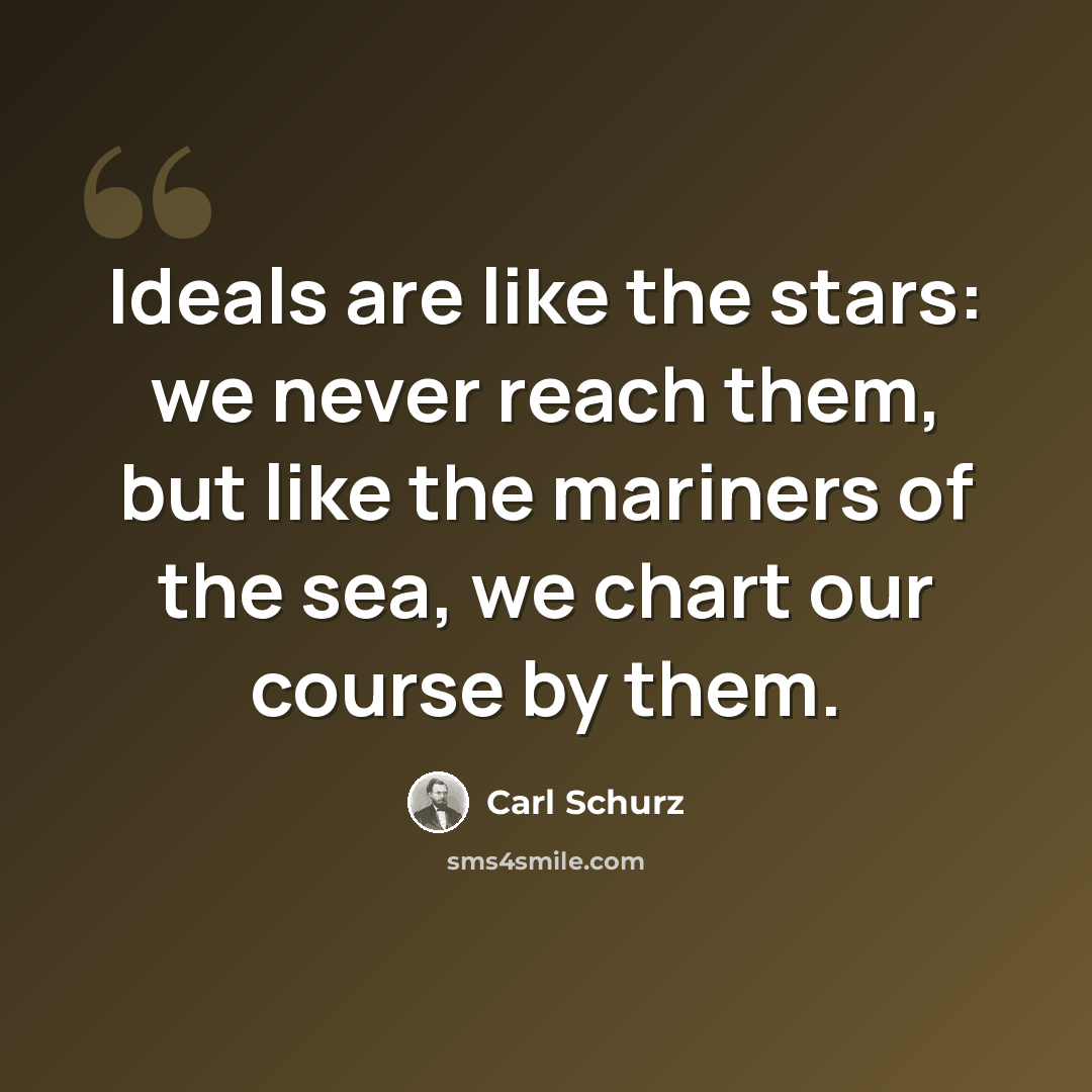 “Ideals are like the stars: we never reach them, but like the mariners of the sea, we chart our course by them.” quote by Carl Schurz
