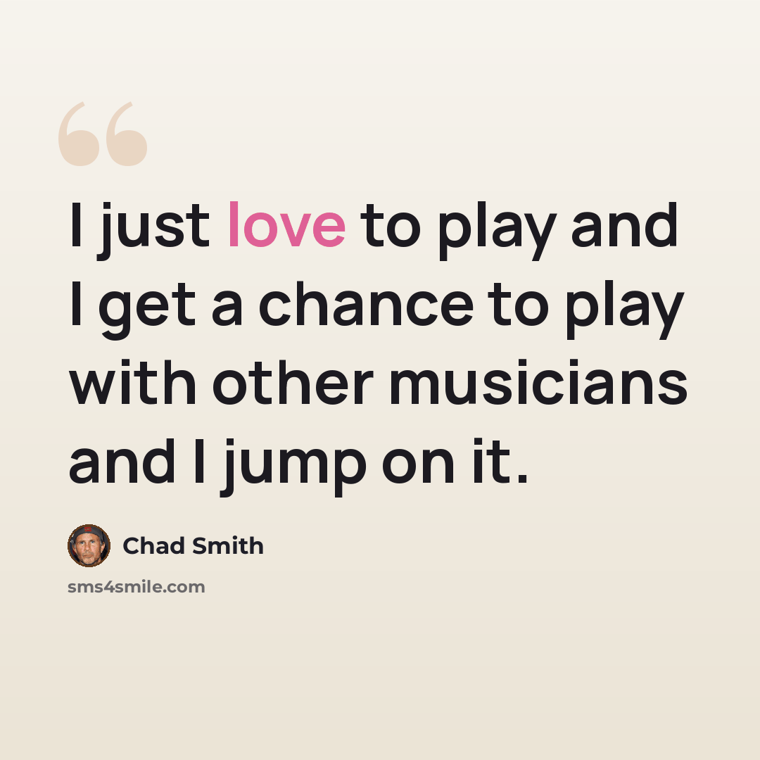 “I just love to play and I get a chance to play with other musicians and I jump on it.” quote by Chad Smith