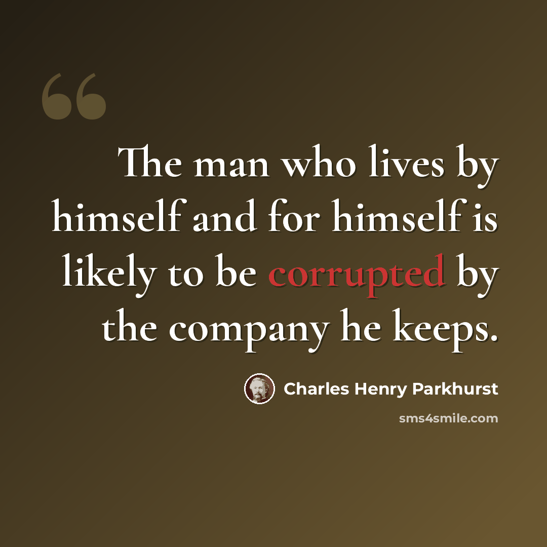 “The man who lives by himself and for himself is likely to be corrupted by the company he keeps.” quote by Charles Henry Parkhurst