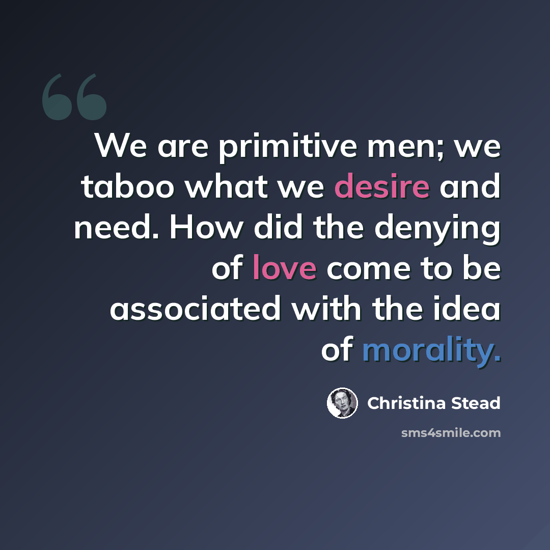 “We are primitive men; we taboo what we desire and need. How did the denying of love come to be associated with the idea of morality.” quote by Christina Stead