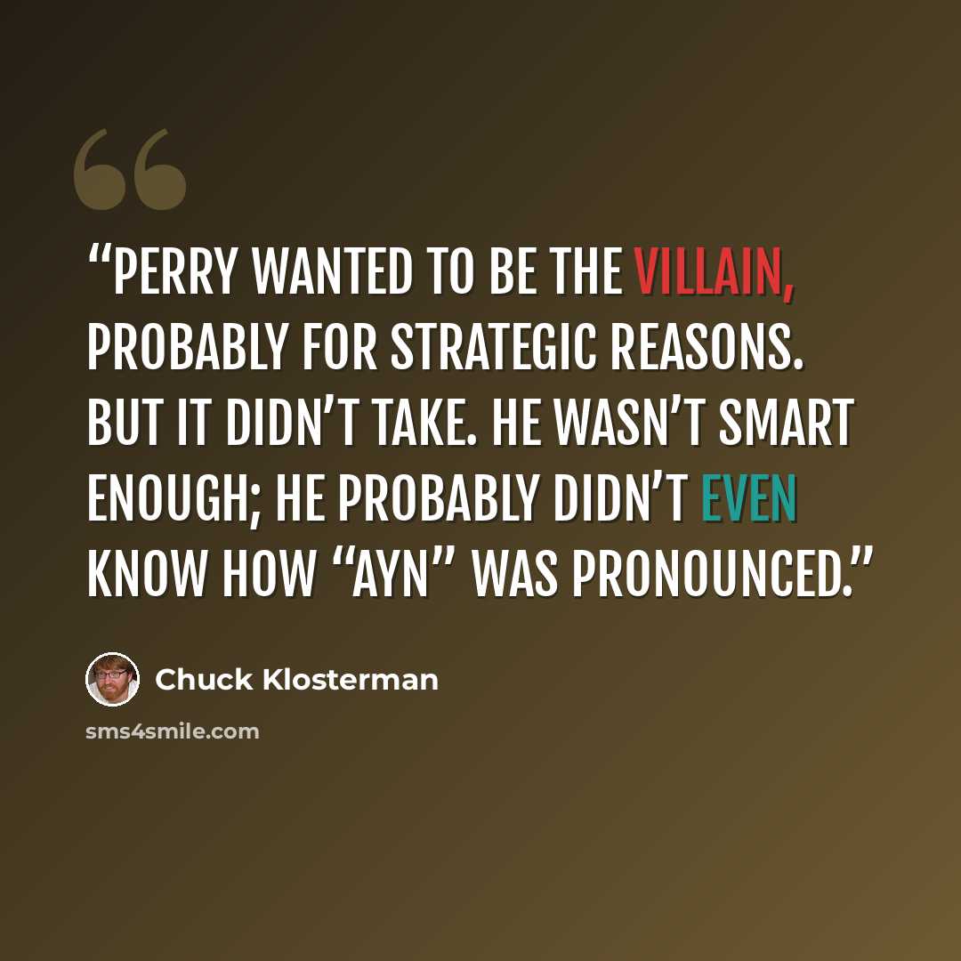 “Perry wanted to be the villain, probably for strategic reasons. But it didn’t take. He wasn’t smart enough; he probably didn’t even know how “Ayn” was pronounced.” quote by Chuck Klosterman