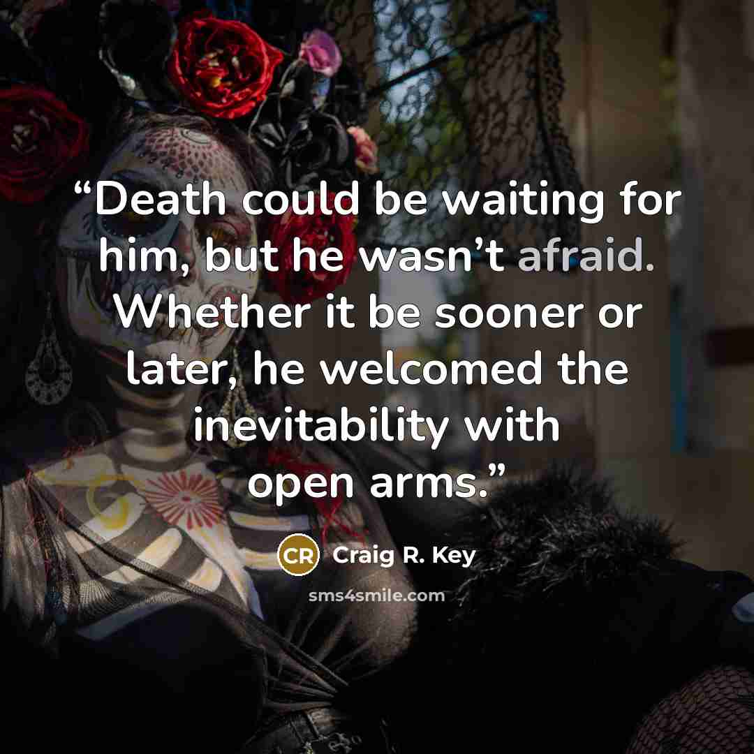 “Death could be waiting for him, but he wasn’t afraid. Whether it be sooner or later, he welcomed the inevitability with open arms.” quote by Craig R. Key