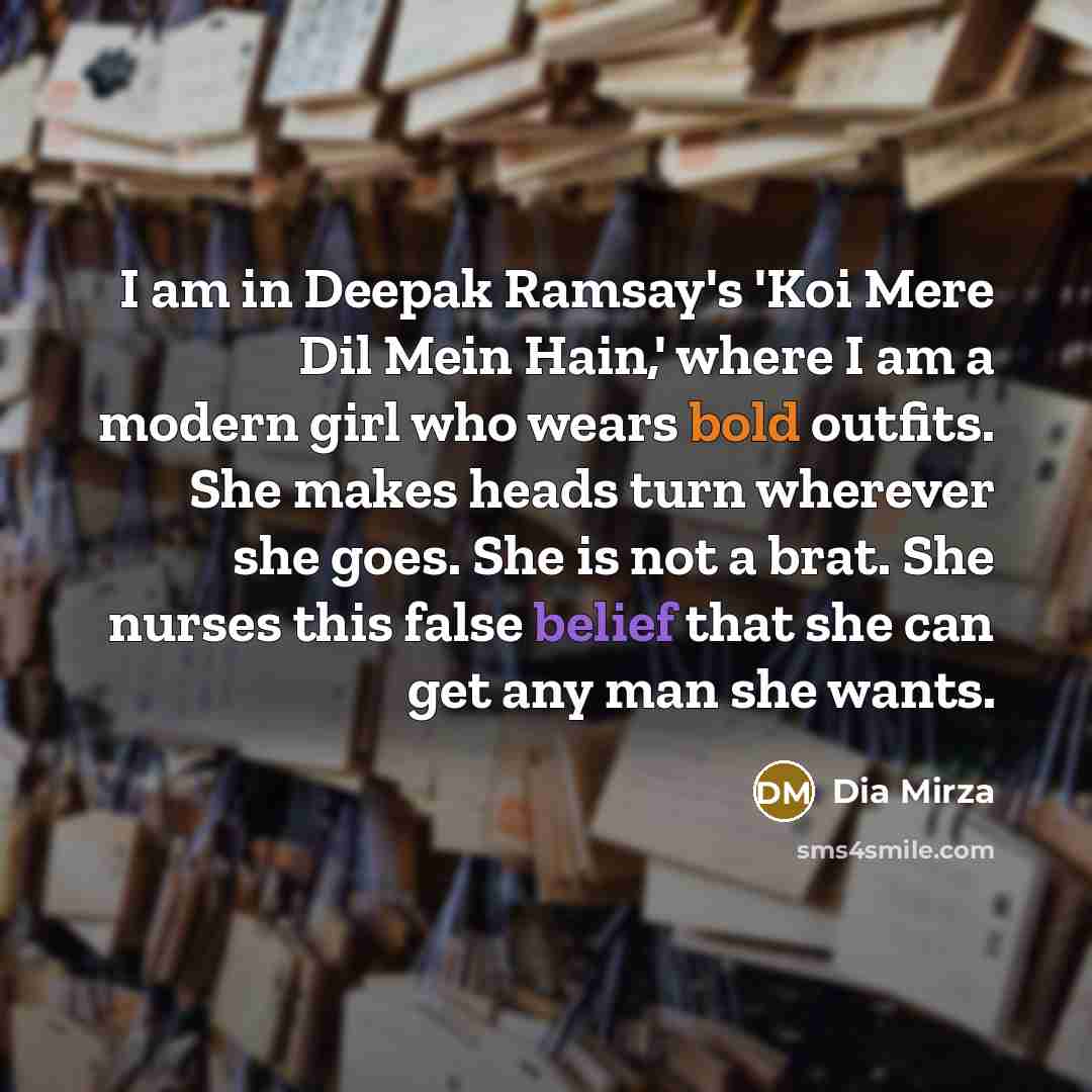 “I am in Deepak Ramsay's 'Koi Mere Dil Mein Hain,' where I am a modern girl who wears bold outfits. She makes heads turn wherever she goes. She is not a brat. She nurses this false belief that she can get any man she wants.” quote by Dia Mirza