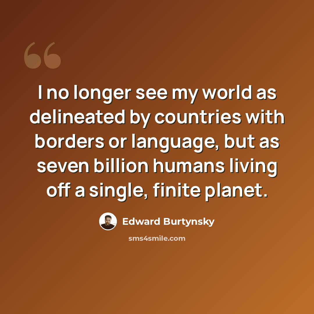 “I no longer see my world as delineated by countries with borders or language, but as seven billion humans living off a single, finite planet.” quote by Edward Burtynsky