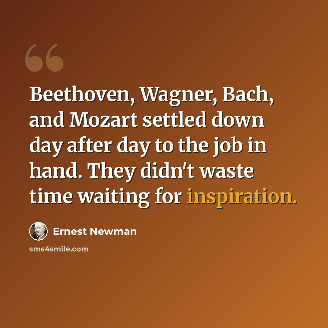 “Beethoven, Wagner, Bach, and Mozart settled down day after day to the job in hand. They didn't waste time waiting for inspiration.” quote by Ernest Newman
