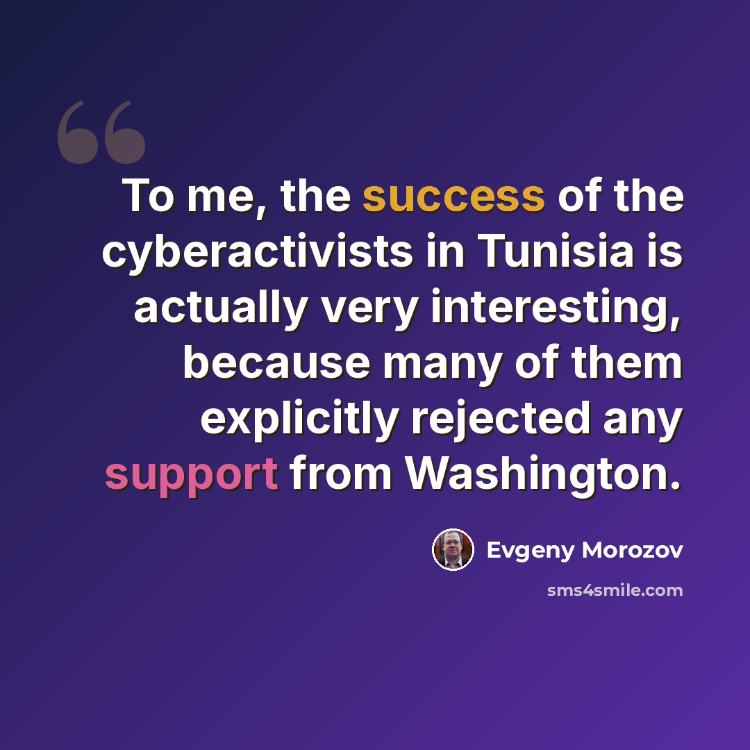 “To me, the success of the cyberactivists in Tunisia is actually very interesting, because many of them explicitly rejected any support from Washington.” quote by Evgeny Morozov