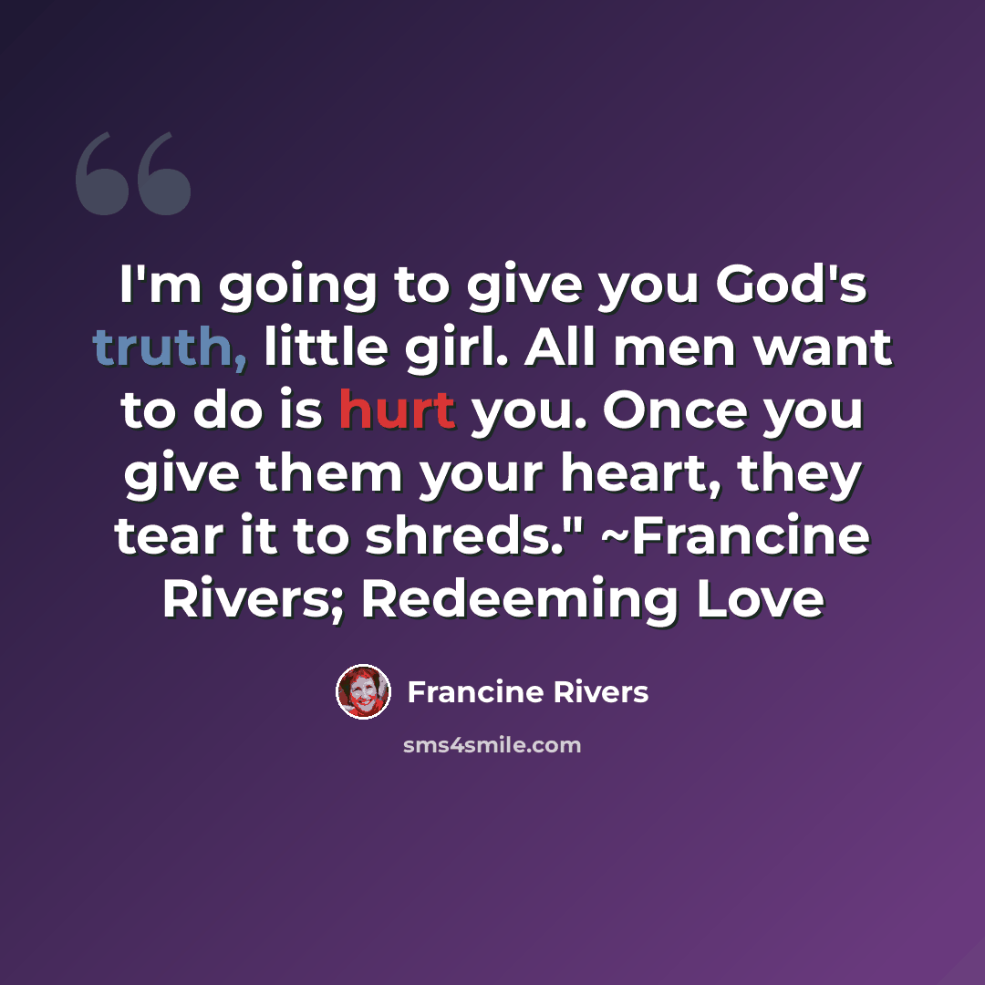 “I'm going to give you God's truth, little girl. All men want to do is hurt you. Once you give them your heart, they tear it to shreds." ~Francine Rivers; Redeeming Love” quote by Francine Rivers