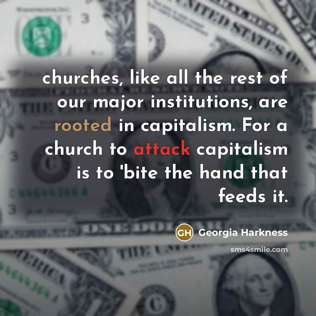 “churches, like all the rest of our major institutions, are rooted in capitalism. For a church to attack capitalism is to 'bite the hand that feeds it.” quote by Georgia Harkness