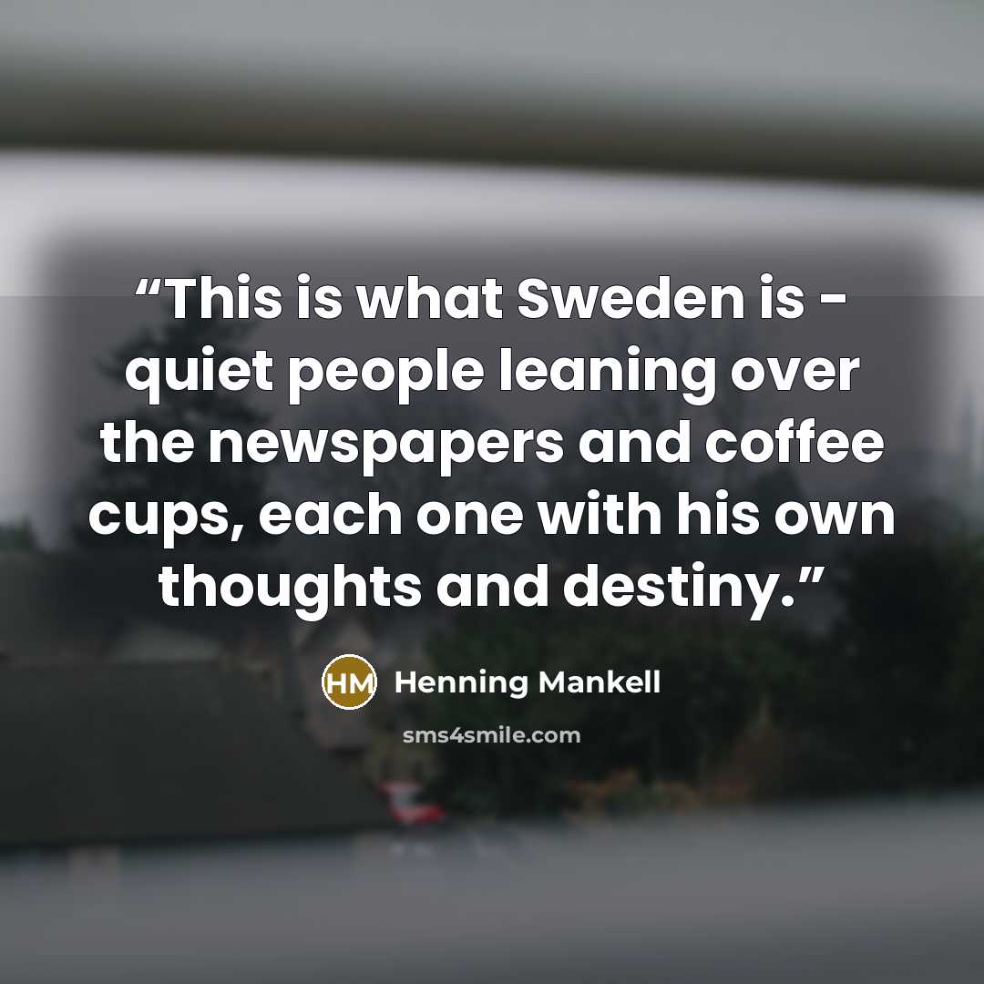 “This is what Sweden is - quiet people leaning over the newspapers and coffee cups, each one with his own thoughts and destiny.” quote by Henning Mankell