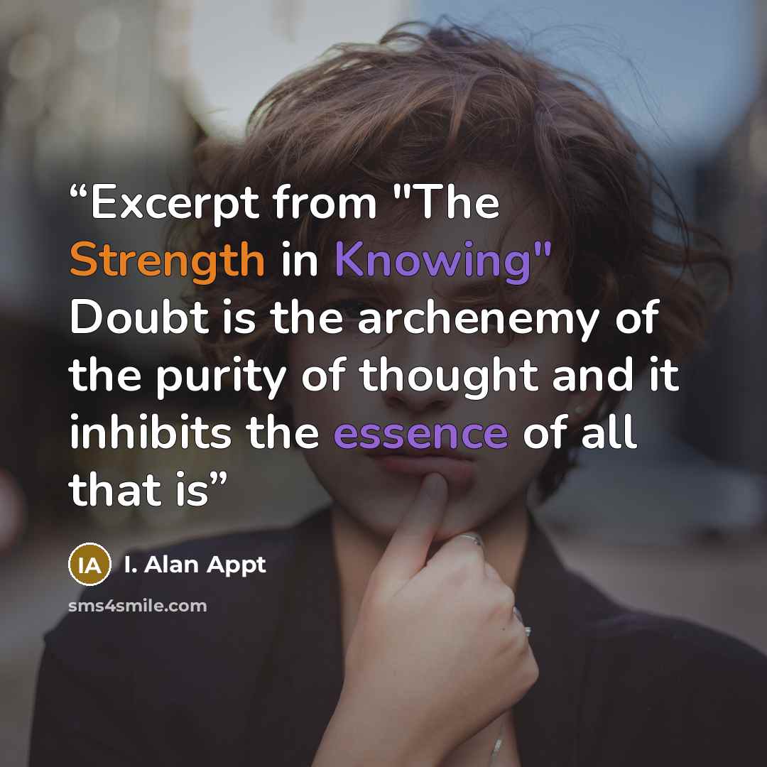 “Excerpt from "The Strength in Knowing" Doubt is the archenemy of the purity of thought and it inhibits the essence of all that is” quote by I. Alan Appt