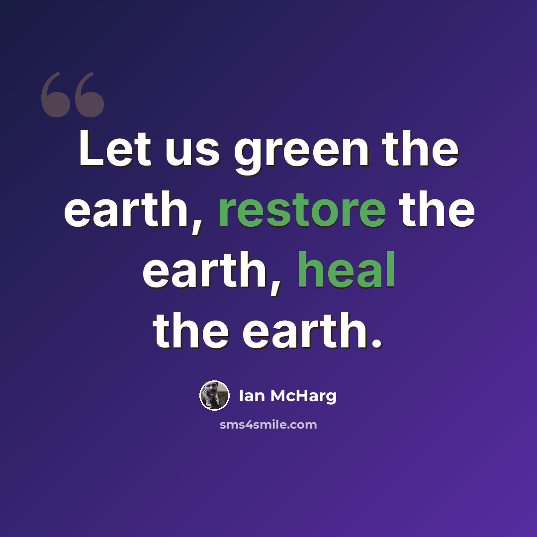 “Let us green the earth, restore the earth, heal the earth.” quote by Ian McHarg