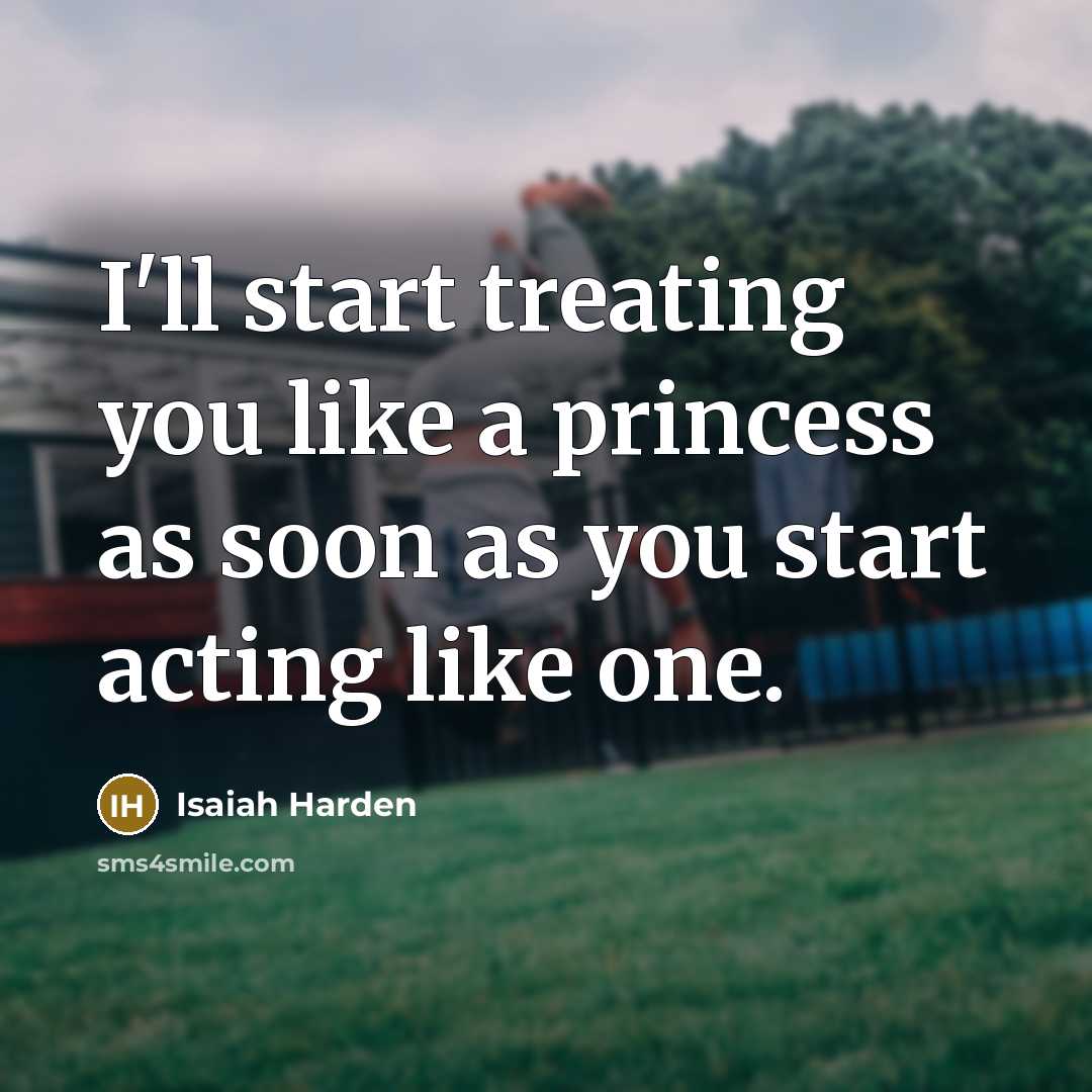 “I'll start treating you like a princess as soon as you start acting like one.” quote by Isaiah Harden