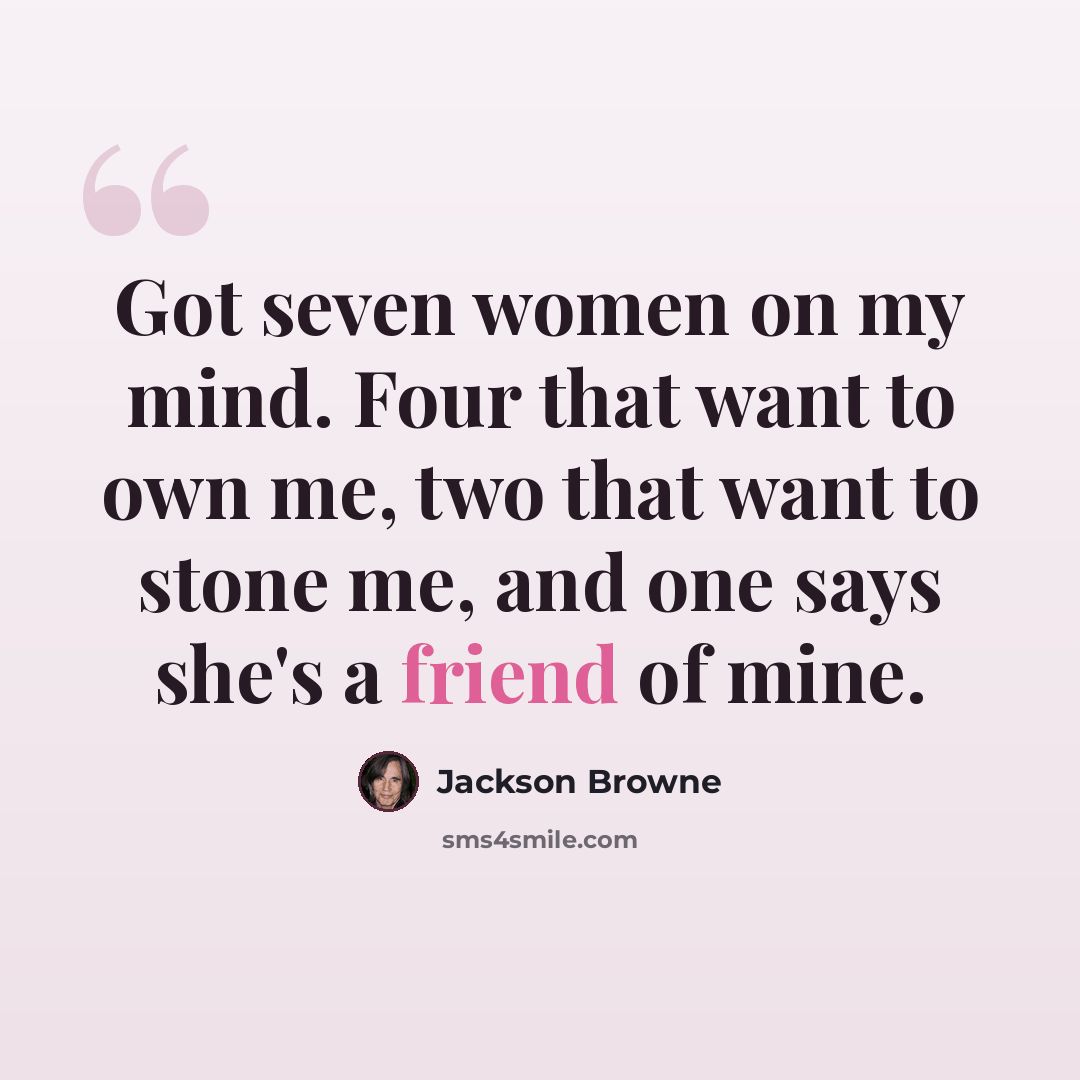 “Got seven women on my mind. Four that want to own me, two that want to stone me, and one says she's a friend of mine.” quote by Jackson Browne