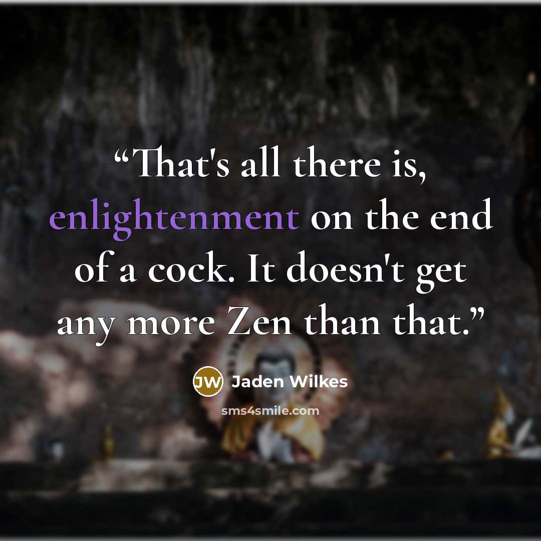 “That's all there is, enlightenment on the end of a cock. It doesn't get any more Zen than that.” quote by Jaden Wilkes
