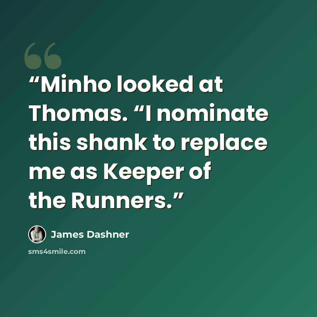 “Minho looked at Thomas. “I nominate this shank to replace me as Keeper of the Runners.” quote by James Dashner
