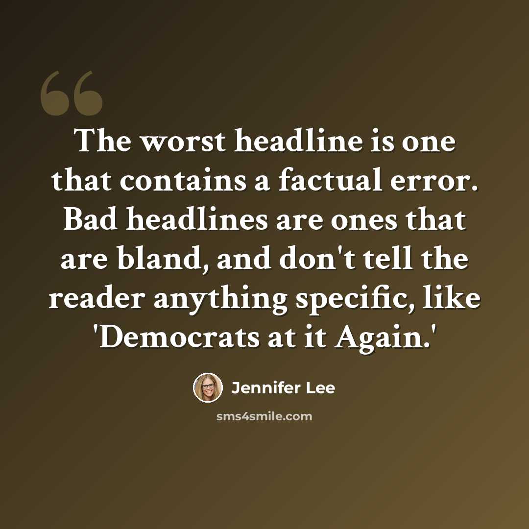 “The worst headline is one that contains a factual error. Bad headlines are ones that are bland, and don't tell the reader anything specific, like 'Democrats at it Again.'” quote by Jennifer Lee