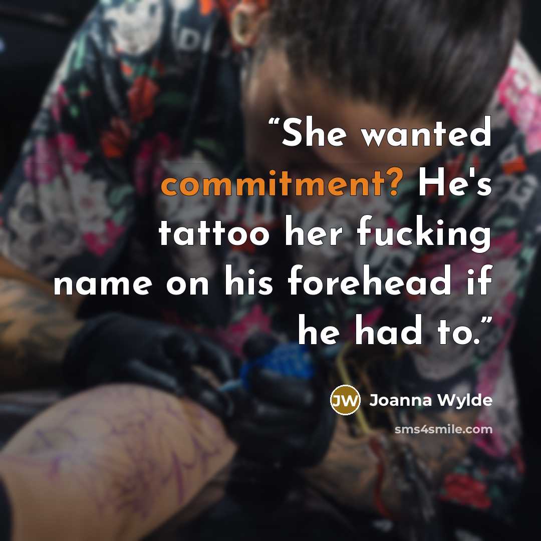 “She wanted commitment? He's tattoo her fucking name on his forehead if he had to.” quote by Joanna Wylde