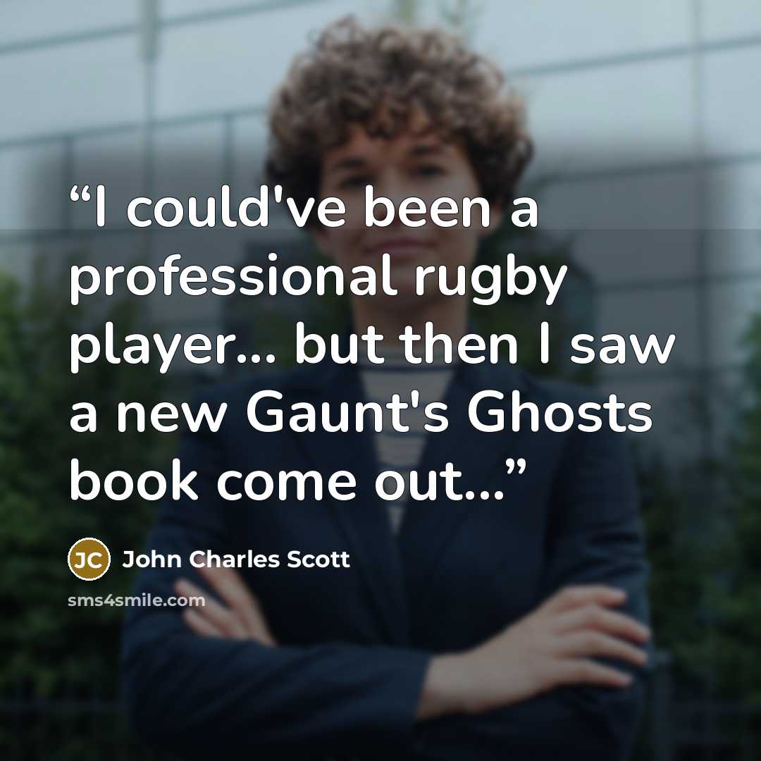“I could've been a professional rugby player... but then I saw a new Gaunt's Ghosts book come out...” quote by John Charles Scott