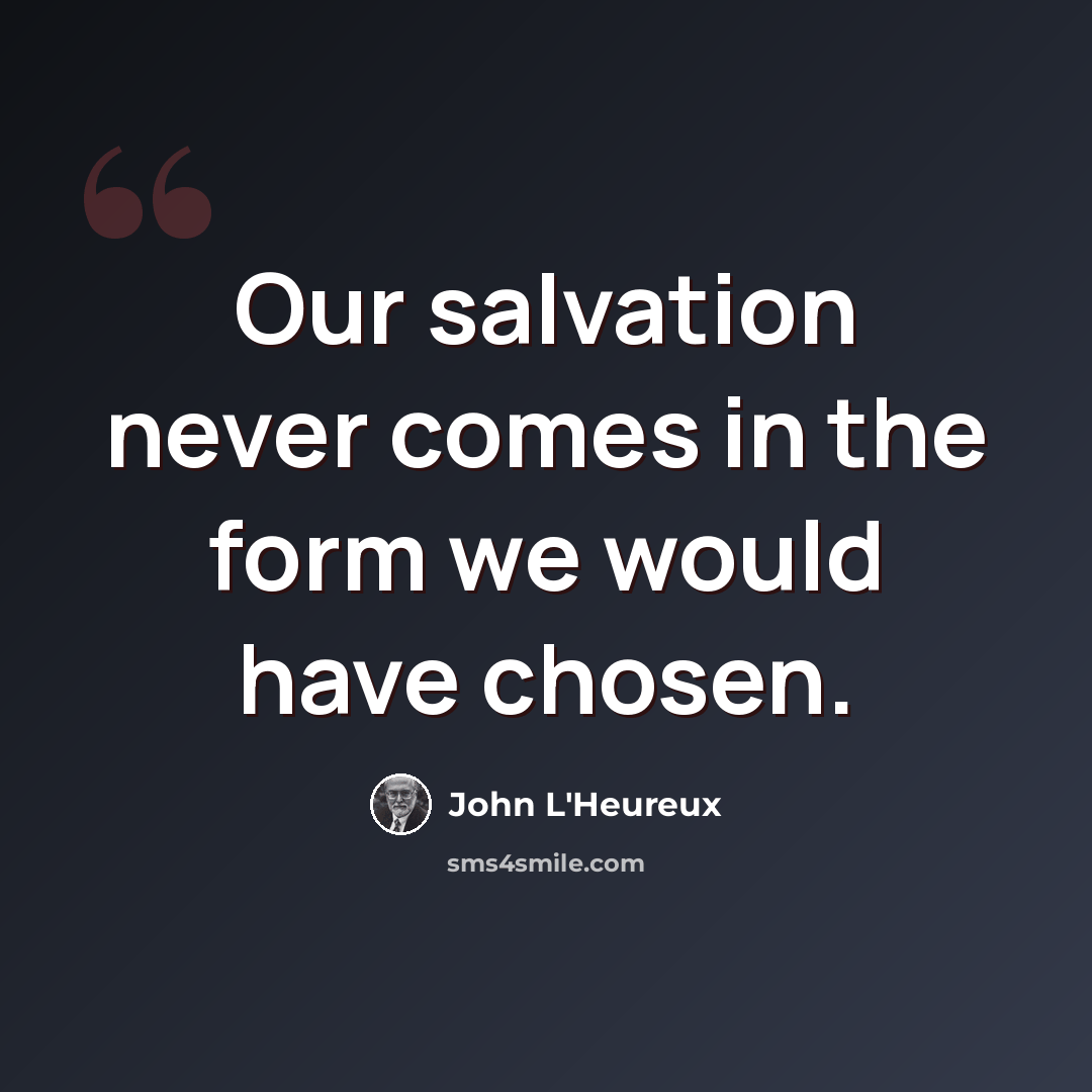 “Our salvation never comes in the form we would have chosen.” quote by John L'Heureux