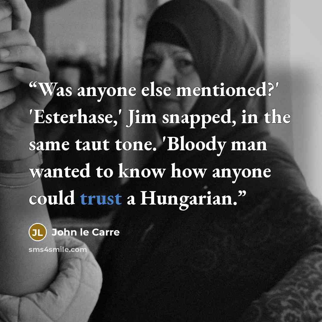 “Was anyone else mentioned?' 'Esterhase,' Jim snapped, in the same taut tone. 'Bloody man wanted to know how anyone could trust a Hungarian.” quote by John le Carré