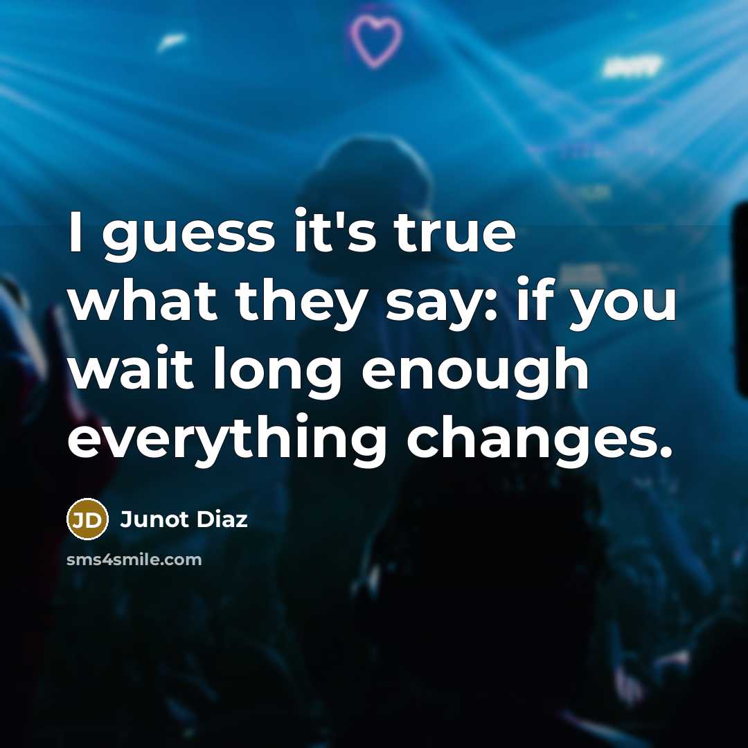 “I guess it's true what they say: if you wait long enough everything changes.” quote by Junot Diaz