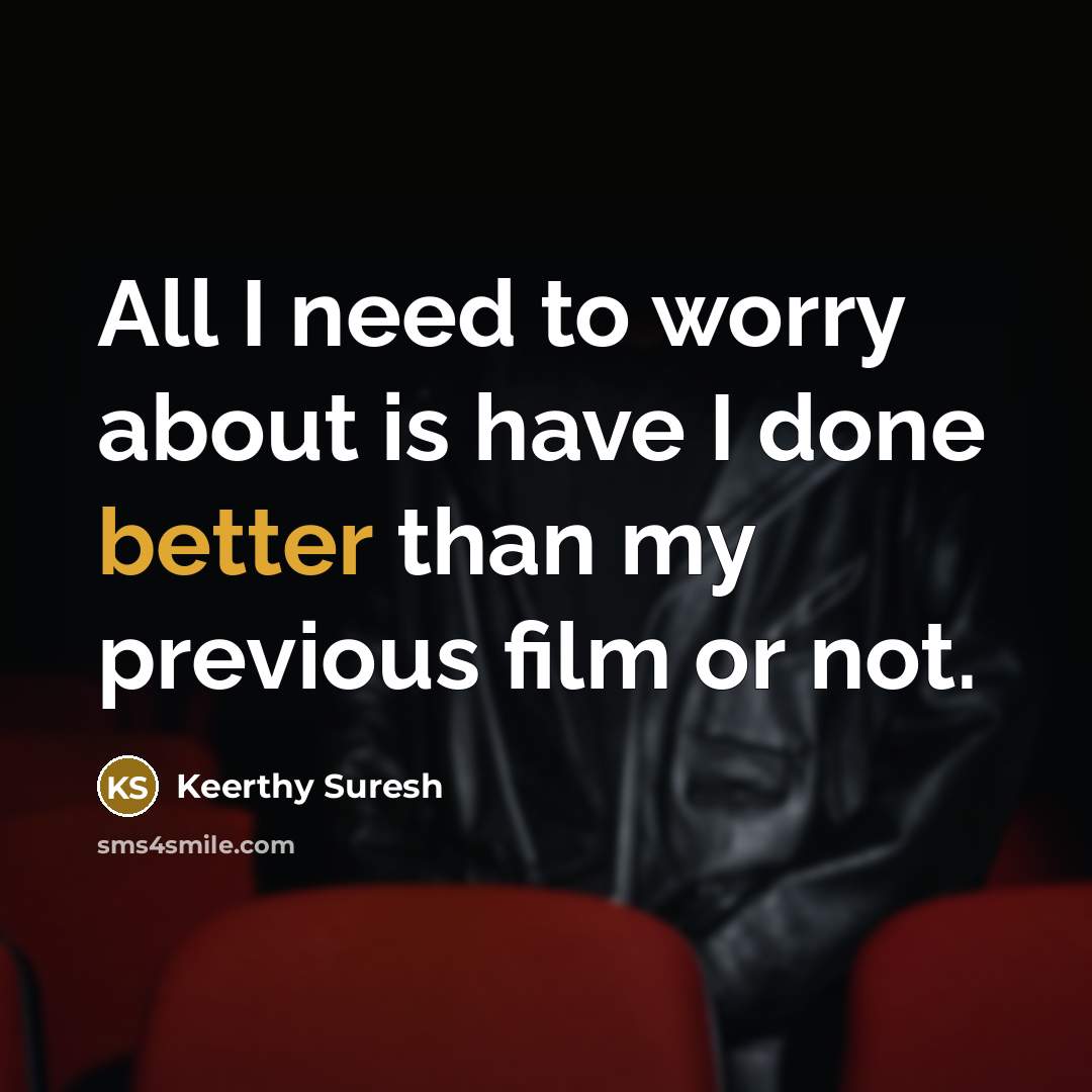 “All I need to worry about is have I done better than my previous film or not.” quote by Keerthy Suresh