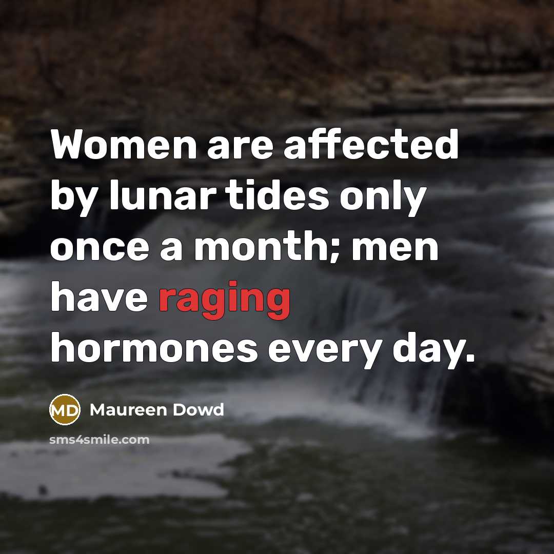 “Women are affected by lunar tides only once a month; men have raging hormones every day.” quote by Maureen Dowd