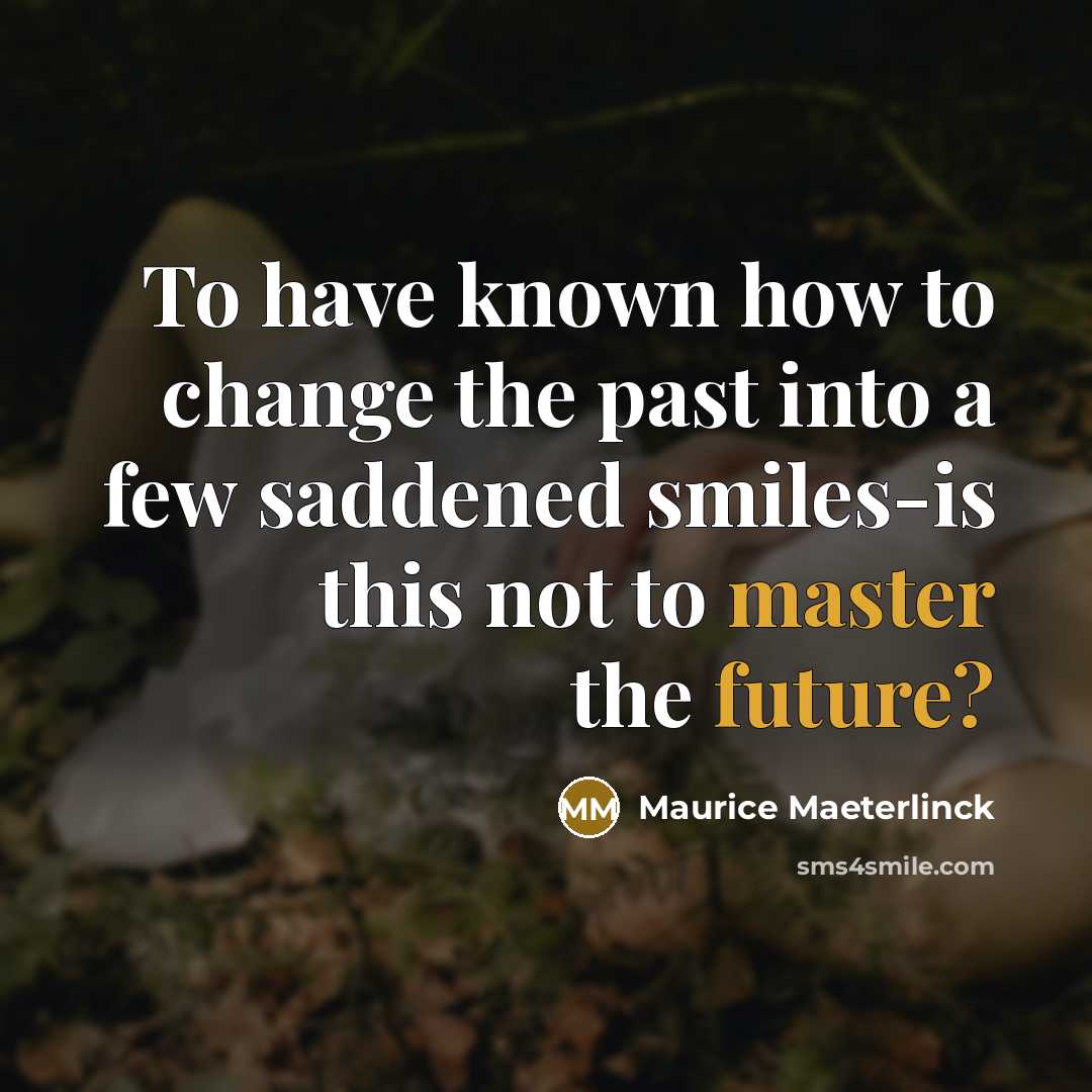 “To have known how to change the past into a few saddened smiles-is this not to master the future?” quote by Maurice Maeterlinck