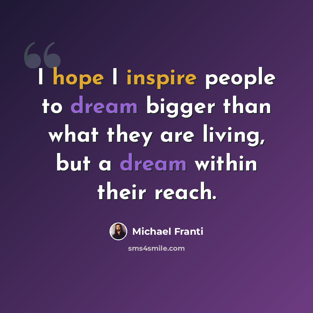 “I hope I inspire people to dream bigger than what they are living, but a dream within their reach.” quote by Michael Franti