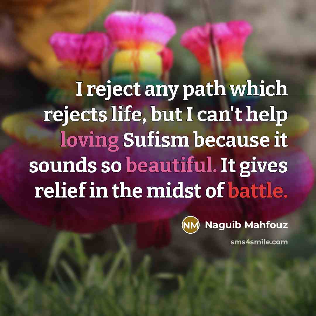 “I reject any path which rejects life, but I can't help loving Sufism because it sounds so beautiful. It gives relief in the midst of battle.” quote by Naguib Mahfouz