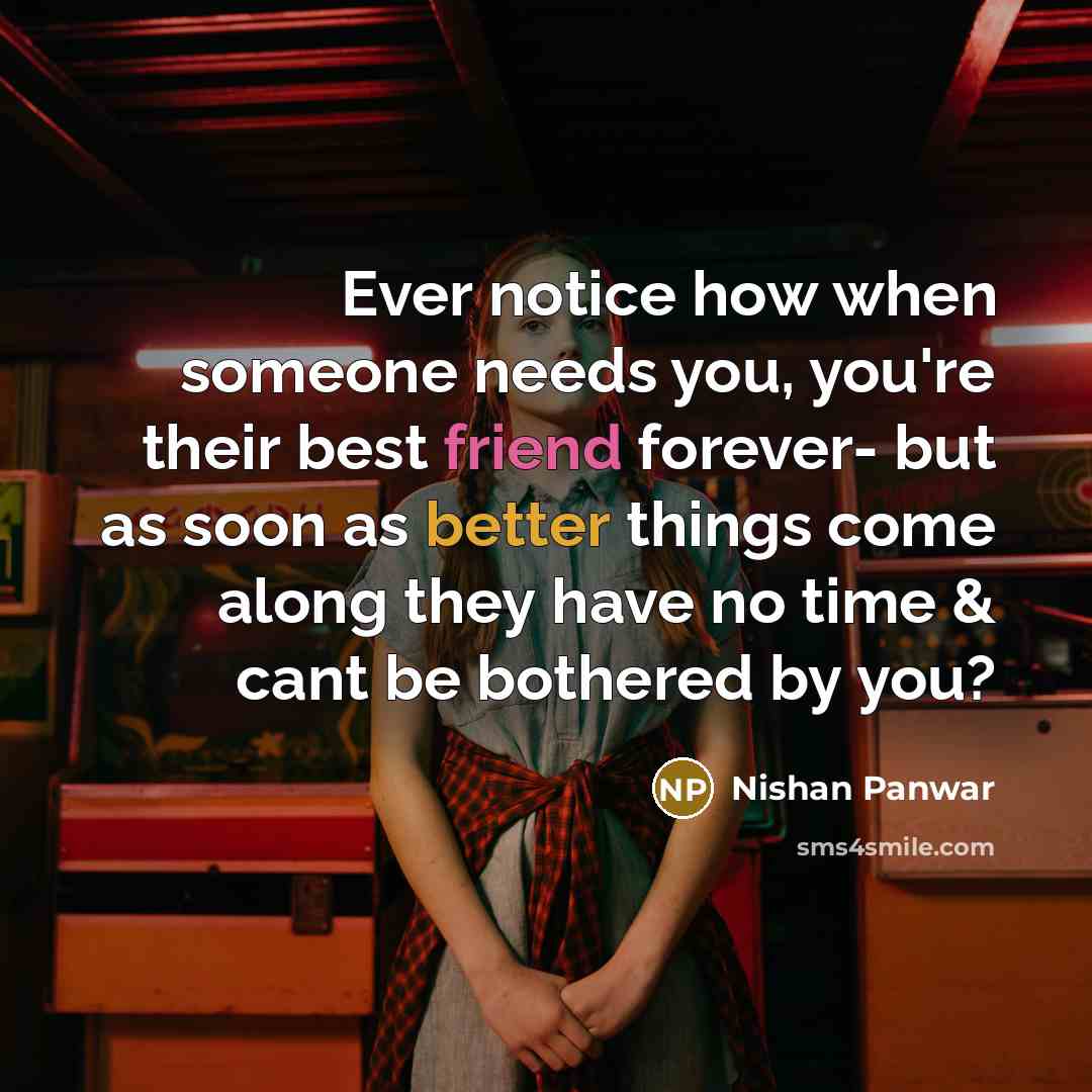 “Ever notice how when someone needs you, you're their best friend forever- but as soon as better things come along they have no time & cant be bothered by you?” quote by Nishan Panwar