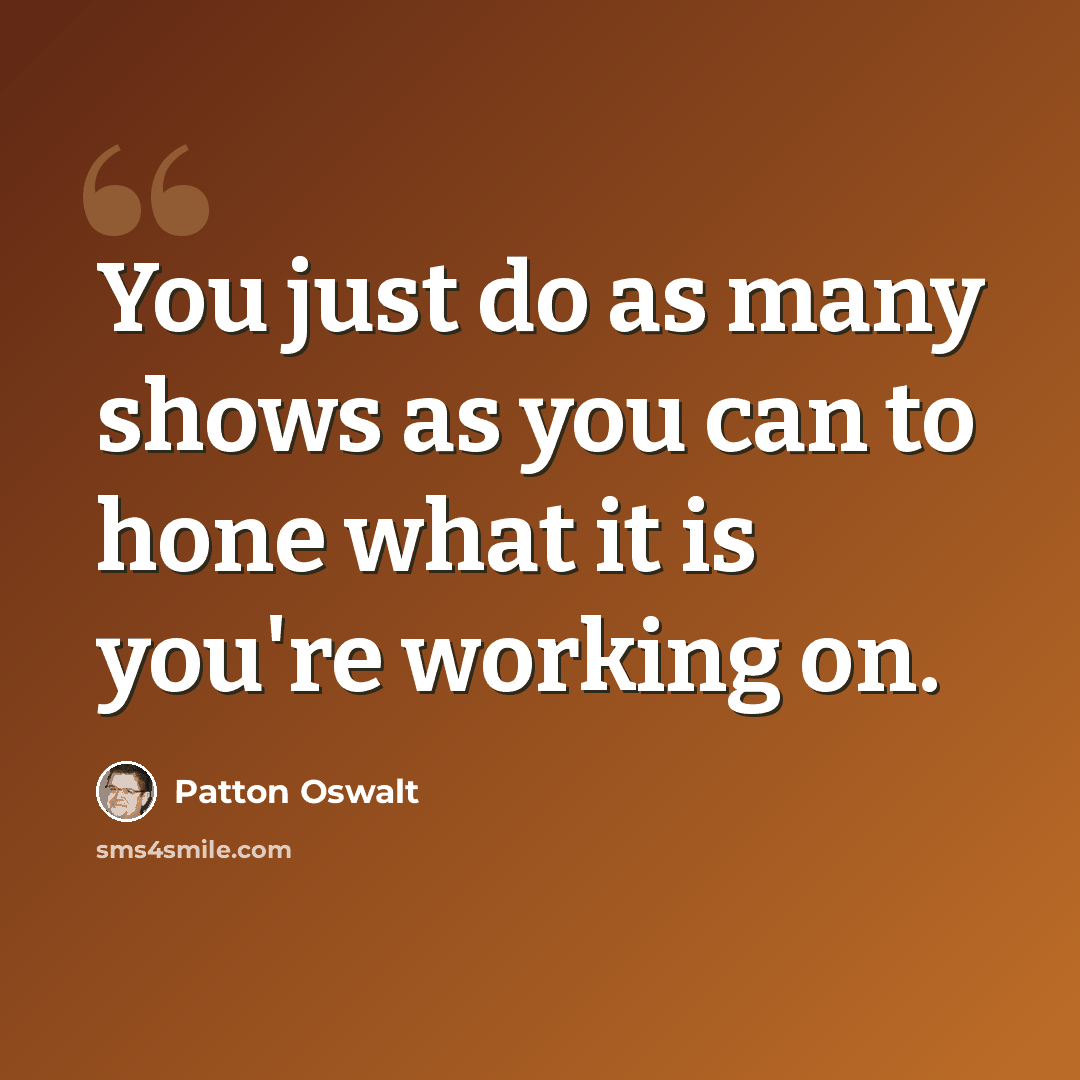 “You just do as many shows as you can to hone what it is you're working on.” quote by Patton Oswalt