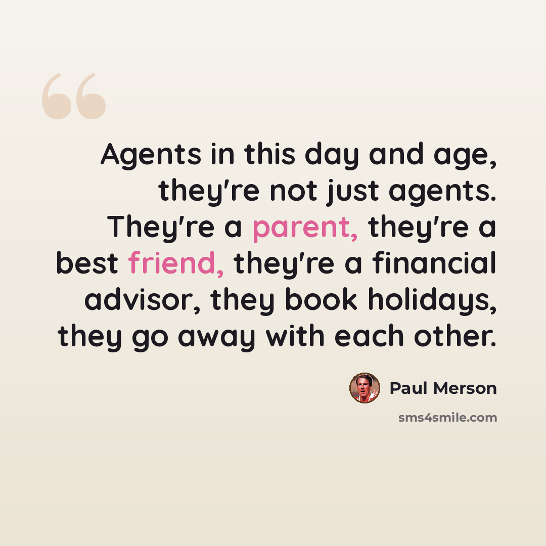 “Agents in this day and age, they're not just agents. They're a parent, they're a best friend, they're a financial advisor, they book holidays, they go away with each other.” quote by Paul Merson