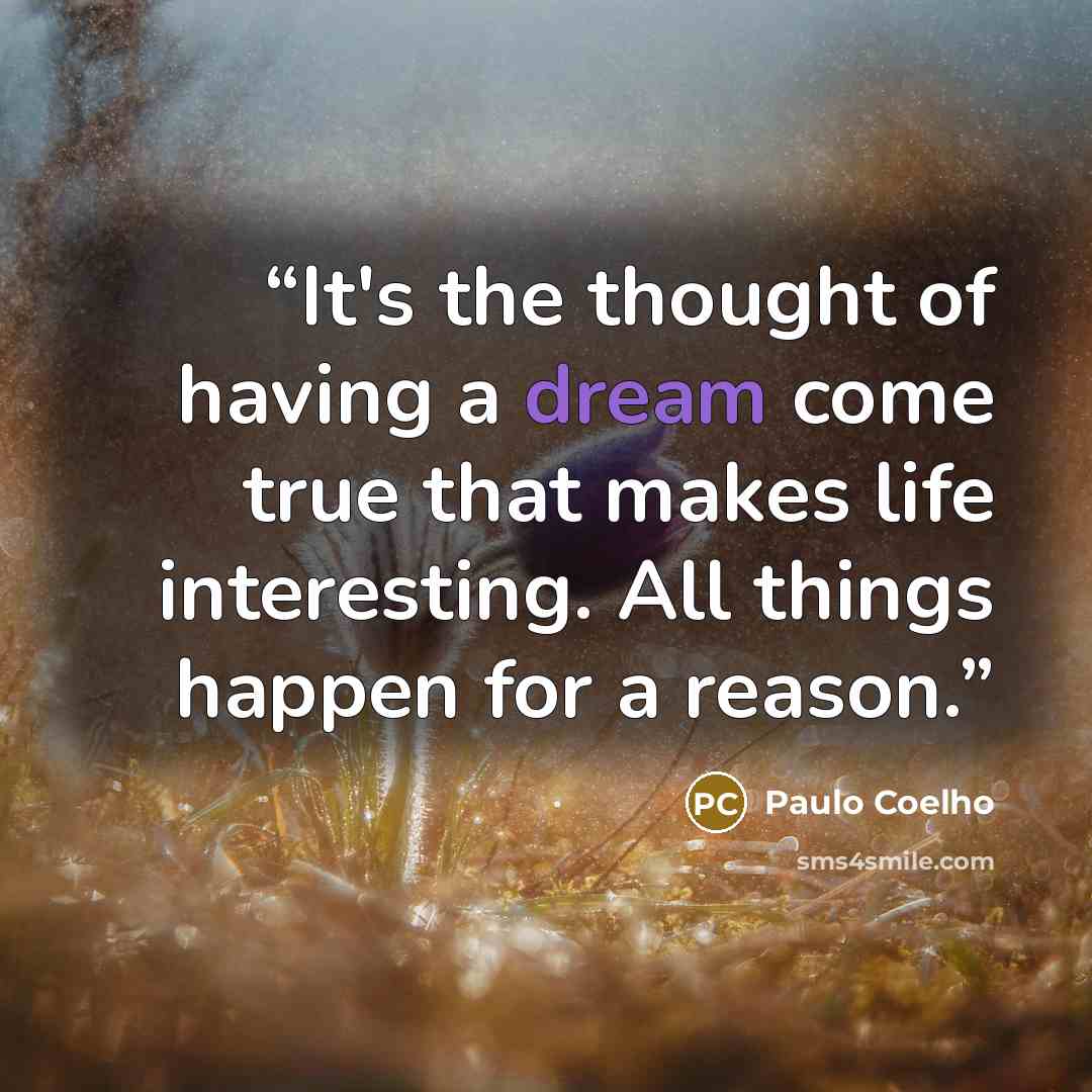 “It's the thought of having a dream come true that makes life interesting. All things happen for a reason.” quote by Paulo Coelho