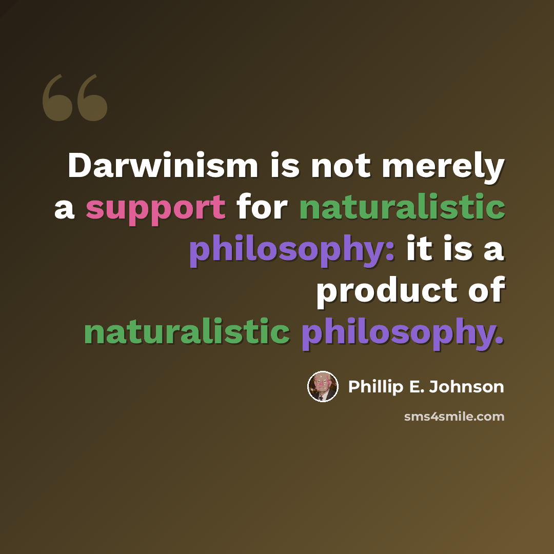 “Darwinism is not merely a support for naturalistic philosophy: it is a product of naturalistic philosophy.” quote by Phillip E. Johnson