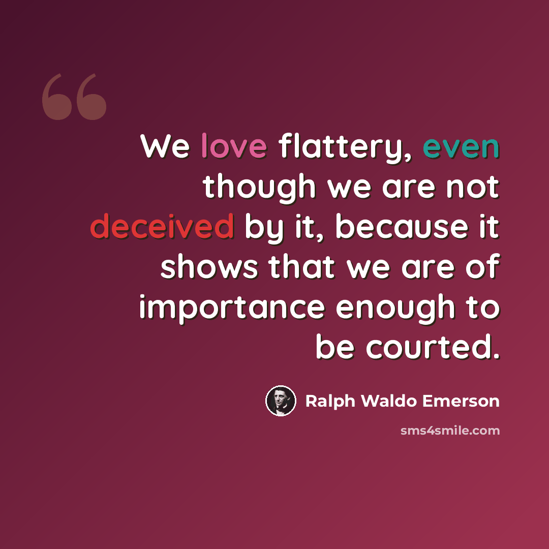 “We love flattery, even though we are not deceived by it, because it shows that we are of importance enough to be courted.” quote by Ralph Waldo Emerson