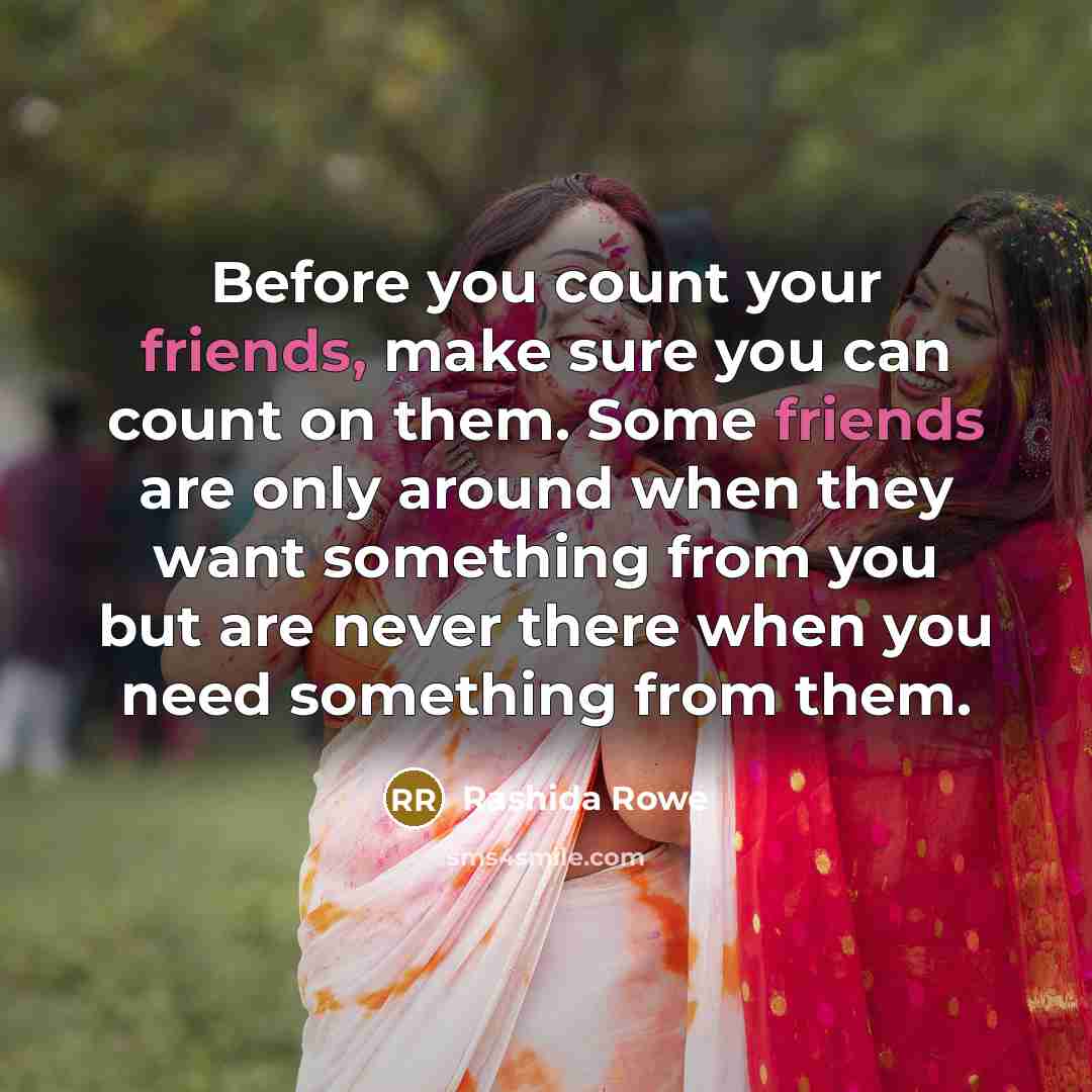 “Before you count your friends, make sure you can count on them. Some friends are only around when they want something from you but are never there when you need something from them.” quote by Rashida Rowe