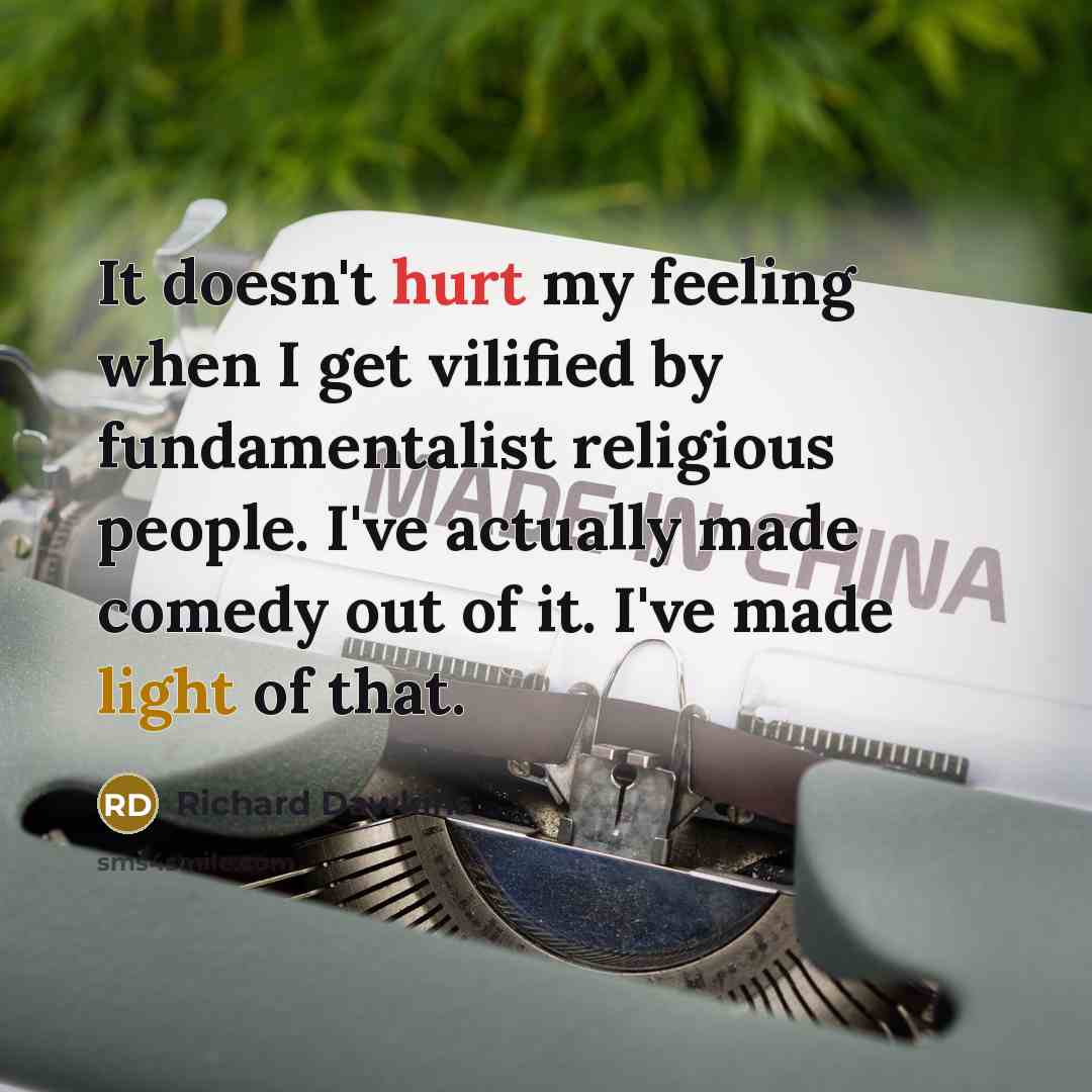 “It doesn't hurt my feeling when I get vilified by fundamentalist religious people. I've actually made comedy out of it. I've made light of that.” quote by Richard Dawkins