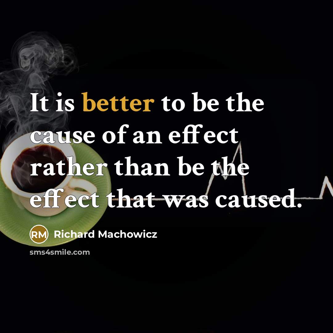 “It is better to be the cause of an effect rather than be the effect that was caused.” quote by Richard Machowicz