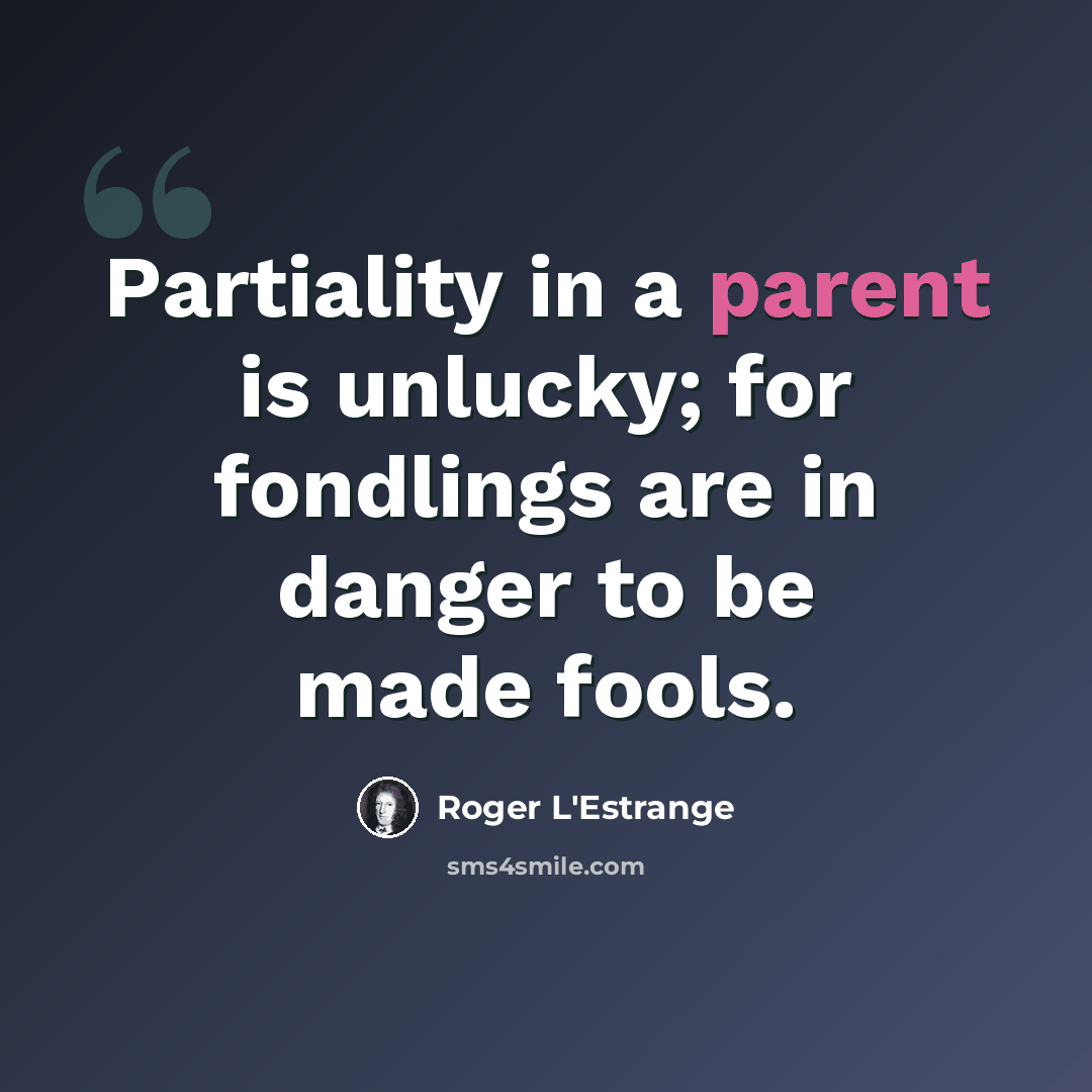 “Partiality in a parent is unlucky; for fondlings are in danger to be made fools.” quote by Roger L'Estrange