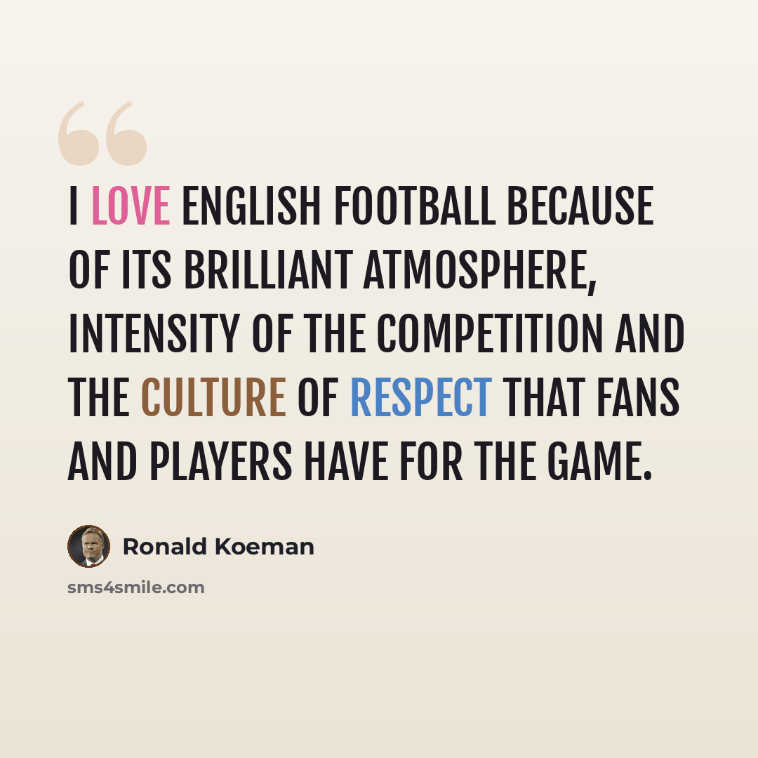 “I love English football because of its brilliant atmosphere, intensity of the competition and the culture of respect that fans and players have for the game.” quote by Ronald Koeman