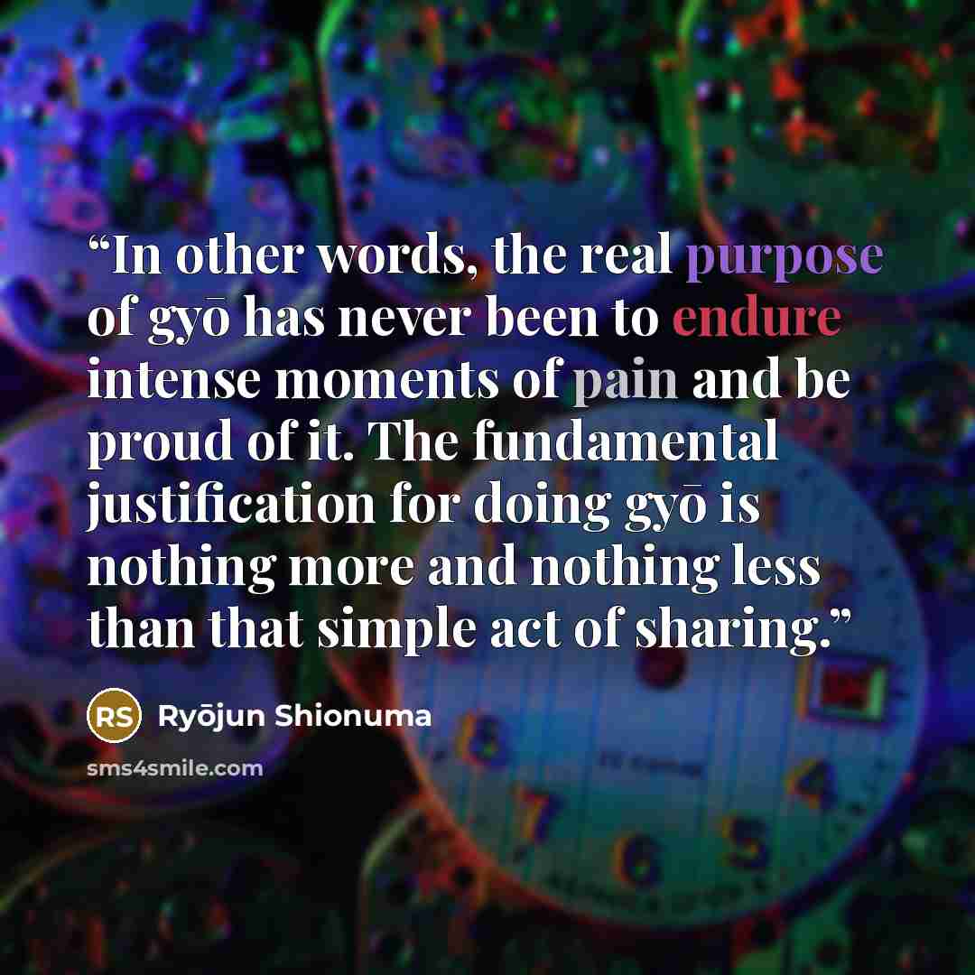 “In other words, the real purpose of gyō has never been to endure intense moments of pain and be proud of it. The fundamental justification for doing gyō is nothing more and nothing less than that simple act of sharing.” quote by Ryōjun Shionuma