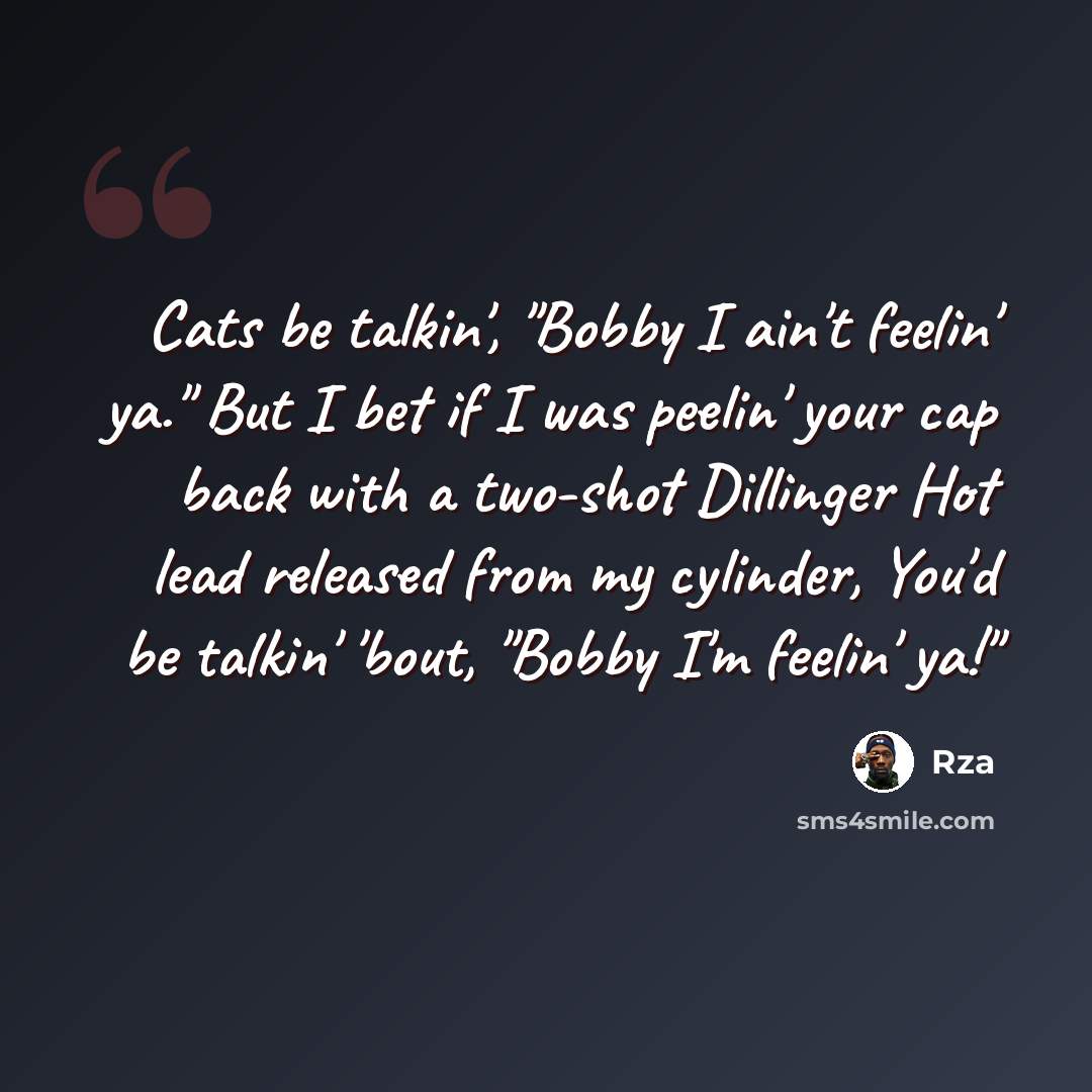 “Cats be talkin', "Bobby I ain't feelin' ya." But I bet if I was peelin' your cap back with a two-shot Dillinger Hot lead released from my cylinder, You'd be talkin' 'bout, "Bobby I'm feelin' ya!"” quote by RZA